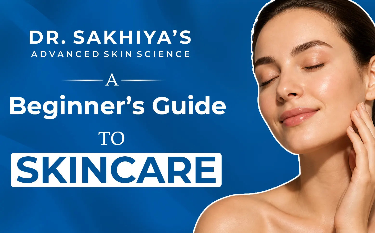 Your Expert Guide To Daily Skincare Routine For Beginners – Dr. Sakhiya ...
